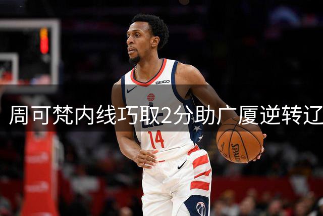 周可梵内线巧取2分助广厦逆转辽宁